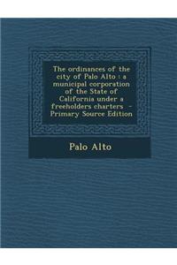 The Ordinances of the City of Palo Alto: A Municipal Corporation of the State of California Under a Freeholders Charters
