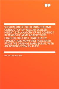 Vindication of the Character and Conduct of Sir William Waller, Knight, Explanatory of His Conduct in Taking Up Arms Against King Charles the First: (