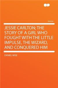Jessie Carlton; The Story of a Girl Who Fought with the Little Impulse, the Wizard, and Conquered Him
