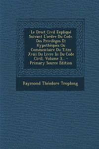 Le Droit Civil Explique Suivant L'Ordre Du Code. Des Privileges Et Hypotheques Ou Commentaire Du Titre XVIII Du Livre III Du Code Civil, Volume 3...