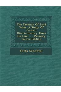 The Taxation of Land Value: A Study of Certain Discriminatory Taxes on Land... - Primary Source Edition