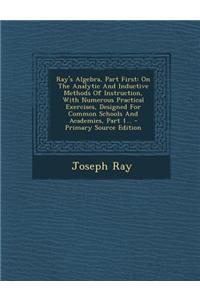 Ray's Algebra, Part First: On the Analytic and Inductive Methods of Instruction, with Numerous Practical Exercises, Designed for Common Schools a