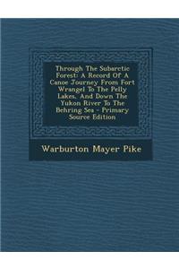 Through the Subarctic Forest: A Record of a Canoe Journey from Fort Wrangel to the Pelly Lakes, and Down the Yukon River to the Behring Sea - Primary Source Edition