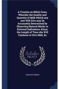 Treatise on Milch Cows, Whereby the Quality and Quantity of Milk Which any cow Will Give may be Accurately Determined by Observing Natural Marks or External Indications Alone; the Length of Time she Will Continue to Give Milk, &c