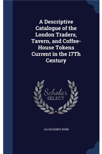 A Descriptive Catalogue of the London Traders, Tavern, and Coffee-House Tokens Current in the 17Th Century