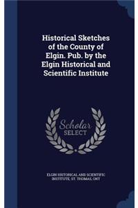 Historical Sketches of the County of Elgin. Pub. by the Elgin Historical and Scientific Institute