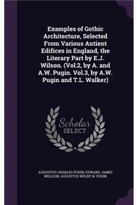 Examples of Gothic Architecture, Selected from Various Antient Edifices in England, the Literary Part by E.J. Wilson. (Vol.2, by A. and A.W. Pugin. Vol.3, by A.W. Pugin and T.L. Walker)