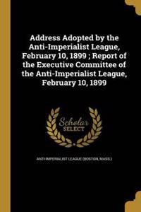Address Adopted by the Anti-Imperialist League, February 10, 1899; Report of the Executive Committee of the Anti-Imperialist League, February 10, 1899