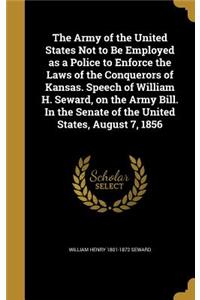 The Army of the United States Not to Be Employed as a Police to Enforce the Laws of the Conquerors of Kansas. Speech of William H. Seward, on the Army Bill. In the Senate of the United States, August 7, 1856