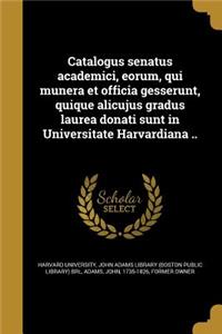 Catalogus Senatus Academici, Eorum, Qui Munera Et Officia Gesserunt, Quique Alicujus Gradus Laurea Donati Sunt in Universitate Harvardiana ..