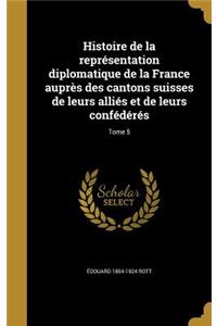 Histoire de la représentation diplomatique de la France auprès des cantons suisses de leurs alliés et de leurs confédérés; Tome 5