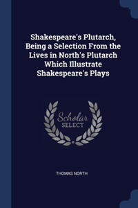 Shakespeare's Plutarch, Being a Selection From the Lives in North's Plutarch Which Illustrate Shakespeare's Plays