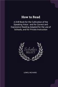 How to Read: A Drill Book for the Cultivation of the Speaking Voice: and for Correct and Expressive Reading Adapted for the use of Schools, and for Private Instr