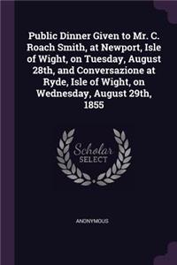 Public Dinner Given to Mr. C. Roach Smith, at Newport, Isle of Wight, on Tuesday, August 28th, and Conversazione at Ryde, Isle of Wight, on Wednesday, August 29th, 1855