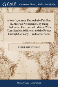 Year's Journey Through the Pais Bas; or, Austrian Netherlands. By Philip Thicknesse, Esq. Second Edition, With Considerable Additions; and the Routes Through Germany, .. and Switzerland,