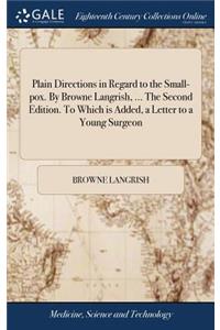 Plain Directions in Regard to the Small-Pox. by Browne Langrish, ... the Second Edition. to Which Is Added, a Letter to a Young Surgeon