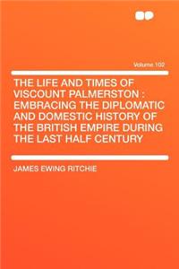 The Life and Times of Viscount Palmerston: Embracing the Diplomatic and Domestic History of the British Empire During the Last Half Century Volume 102