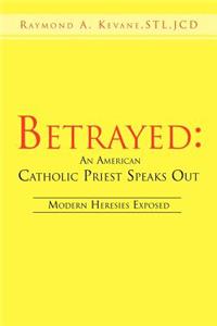 Betrayed: An American Catholic Priest Speaks Out: Modern Heresies Exposed