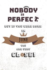 Nobody perfect but if you were born in June you are very close!