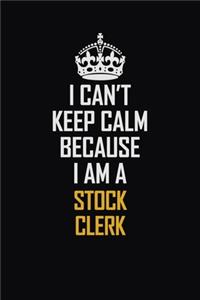 I Can't Keep Calm Because I Am A Stock Clerk