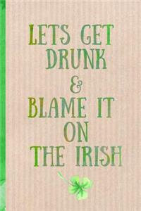 Notebook: Lets Get Drunk & Blame It on the Irish. Funny Blank Novelty Journal, Perfect as a St Patricks Gift & a Great Alternative to a Card.