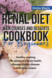 Renal Diet Main Courses and Desserts Cookbook for Beginners: Healthy cooking for optimum kidney health. Manage kidney disease with easy recipes