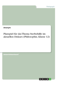 Planspiel für das Thema Sterbehilfe im aktuellen Diskurs (Philosophie, Klasse 12)