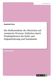 Die Einflussnahme des Menschen auf seismische Prozesse. Erdbeben durch Fluidinjektionen für Erdöl- und Erdgasförderung und Staudämme