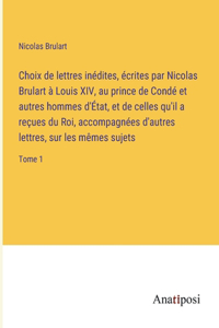 Choix de lettres inédites, écrites par Nicolas Brulart à Louis XIV, au prince de Condé et autres hommes d'État, et de celles qu'il a reçues du Roi, accompagnées d'autres lettres, sur les mêmes sujets