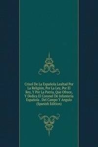 Crisol De La Espanola Lealtad Por La Religion, Por La Ley, Por El Rey, Y Por La Patria, Que Ofrece, Y Dedica El Coronel De Infanteria Espanola . Del Campo Y Angulo (Spanish Edition)