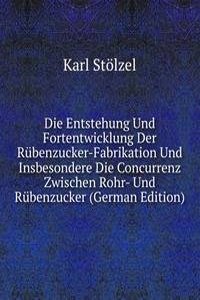 Die Entstehung Und Fortentwicklung Der Rubenzucker-Fabrikation Und Insbesondere Die Concurrenz Zwischen Rohr- Und Rubenzucker (German Edition)