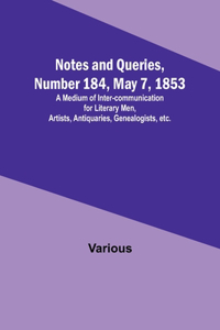 Notes and Queries, Number 184, May 7, 1853; A Medium of Inter-communication for Literary Men, Artists, Antiquaries, Genealogists, etc.