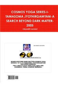 Cosmos Yoga Series-I-Tamasoma Jyothirgamyam-A Search Beyond Dark Matter-2005