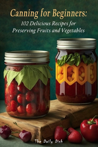 Canning for Beginners: 102 Delicious Recipes for Preserving Fruits and Vegetables