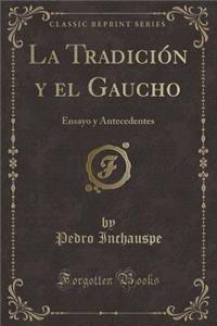 La Tradiciï¿½n y El Gaucho: Ensayo y Antecedentes (Classic Reprint)