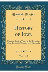 History of Iowa, Vol. 4 of 4: From the Earliest Times to the Beginning of the Twentieth Century; Iowa Biography (Classic Reprint)