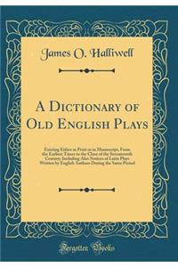 A Dictionary of Old English Plays: Existing Either in Print or in Manuscript, from the Earliest Times to the Close of the Seventeenth Century; Including Also Notices of Latin Plays Written by English Authors During the Same Period (Classic Reprint)