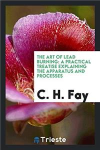 The Art of Lead Burning: A Practical Treatise Explaining the Apparatus and Processes