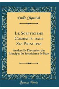 Le Scepticisme Combattu Dans Ses Principes: Analyse Et Discussion Des Principes Du Scepticisme de Kant (Classic Reprint)