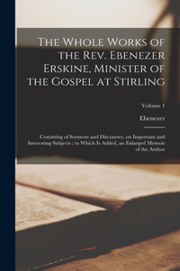 Whole Works of the Rev. Ebenezer Erskine, Minister of the Gospel at Stirling: Consisting of Sermons and Discourses, on Important and Interesting Subjects; to Which is Added, an Enlarged Memoir of the Author; Volume 1