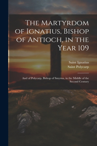 Martyrdom of Ignatius, Bishop of Antioch, in the Year 109; and of Polycarp, Bishop of Smyrna, in the Middle of the Second Century