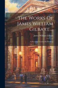 Works Of James William Gilbart ...