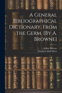 General Bibliographical Dictionary, From the Germ. [By A. Browne]