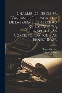 Charles De L'escluse, D'arras, Le Propagateur De La Pomme De Terre Au Xvie Sie?cle ?sa Biographie Et Sa Correspondance /par Ernest Roze.