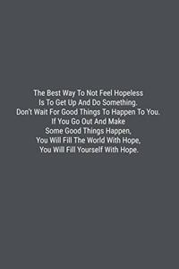 The Best Way To Not Feel Hopeless Is To Get Up And Do Something. Don't Wait For Good Things To Happen To You. If You Go Out And Make Some Good Things Happen, You Will Fill The World With Hope, You Will Fill Yourself With Hope.