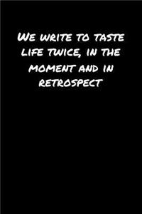 We Write To Taste Life Twice In The Moment and In Retrospect