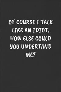 Of Course I Talk Like an Idiot. How Else Could You Undertand Me?