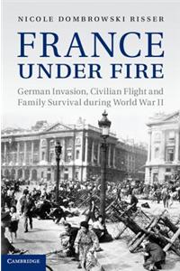 France Under Fire: German Invasion, Civilian Flight and Family Survival During World War II