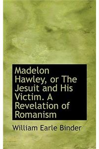 Madelon Hawley, or the Jesuit and His Victim. a Revelation of Romanism