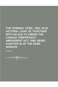 The Criminal Code, 1892, 55-56 Victoria, Chap. 29, Together with an Ace to Amend the Canada Temperance Amendment ACT, 1888, Being Chapter 26 of the Same Session